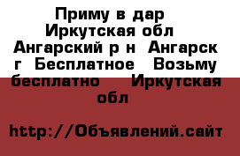 Приму в дар - Иркутская обл., Ангарский р-н, Ангарск г. Бесплатное » Возьму бесплатно   . Иркутская обл.